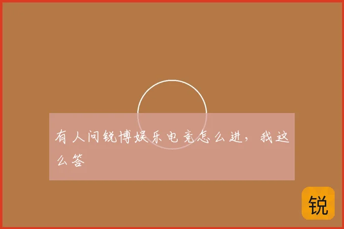 有人问锐博娱乐电竞怎么进，我这么答