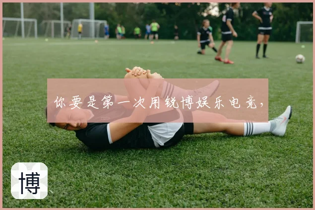 你要是第一次用锐博娱乐电竞，