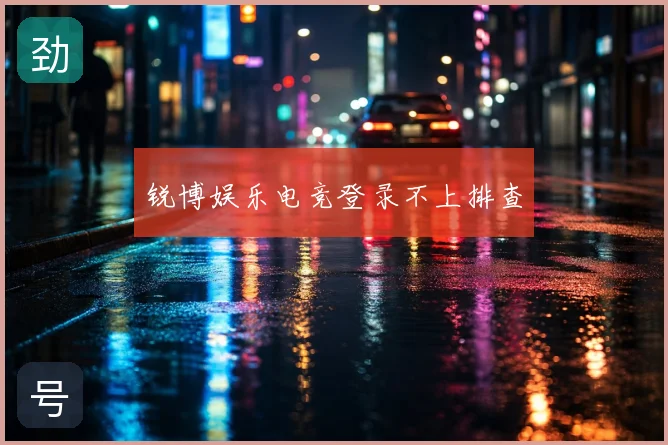 锐博娱乐电竞登录不上排查