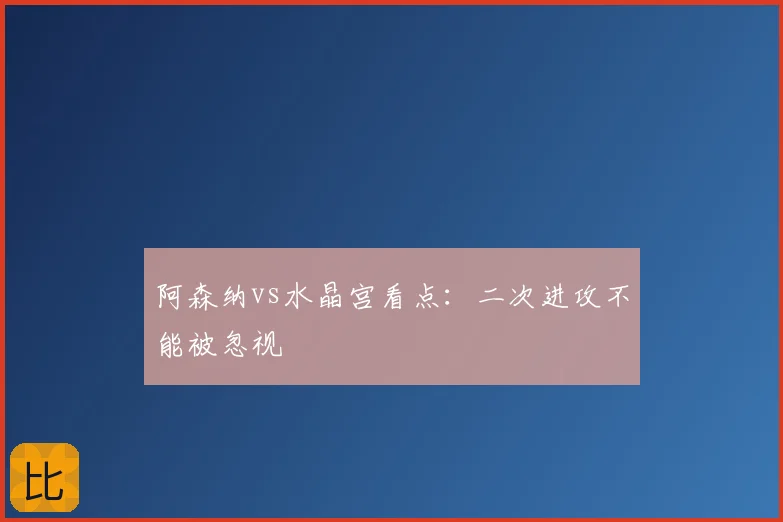 阿森纳vs水晶宫看点：二次进攻不能被忽视
