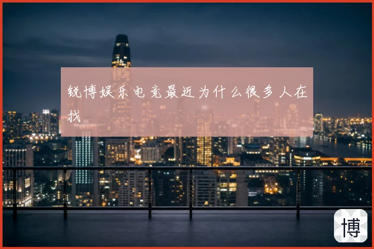 锐博娱乐电竞最近为什么很多人在找